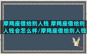 摩羯座借给别人钱 摩羯座借给别人钱会怎么样/摩羯座借给别人钱 摩羯座借给别人钱会怎么样-我的网站